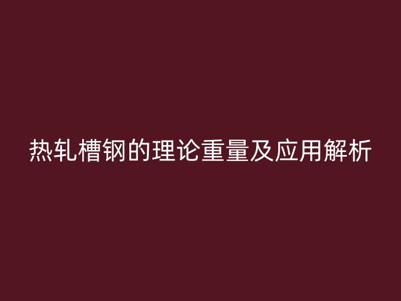熱軋槽鋼的理論重量及應(yīng)用解析