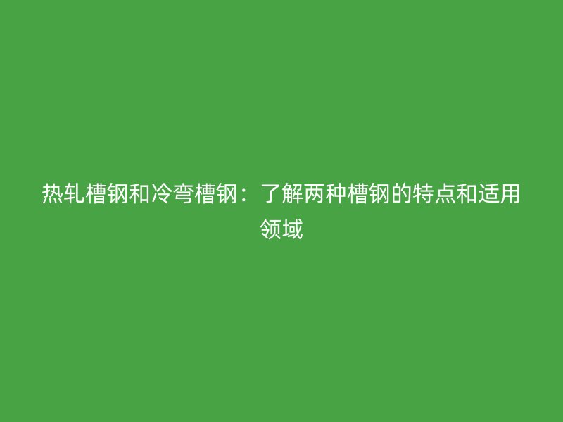 熱軋槽鋼和冷彎槽鋼：了解兩種槽鋼的特點和適用領(lǐng)域