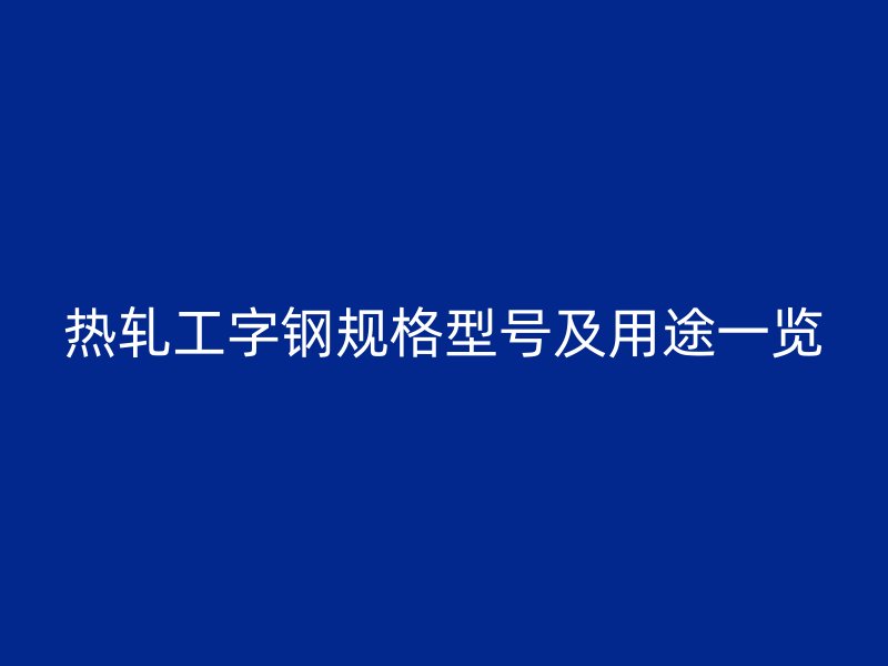 熱軋工字鋼規(guī)格型號及用途一覽