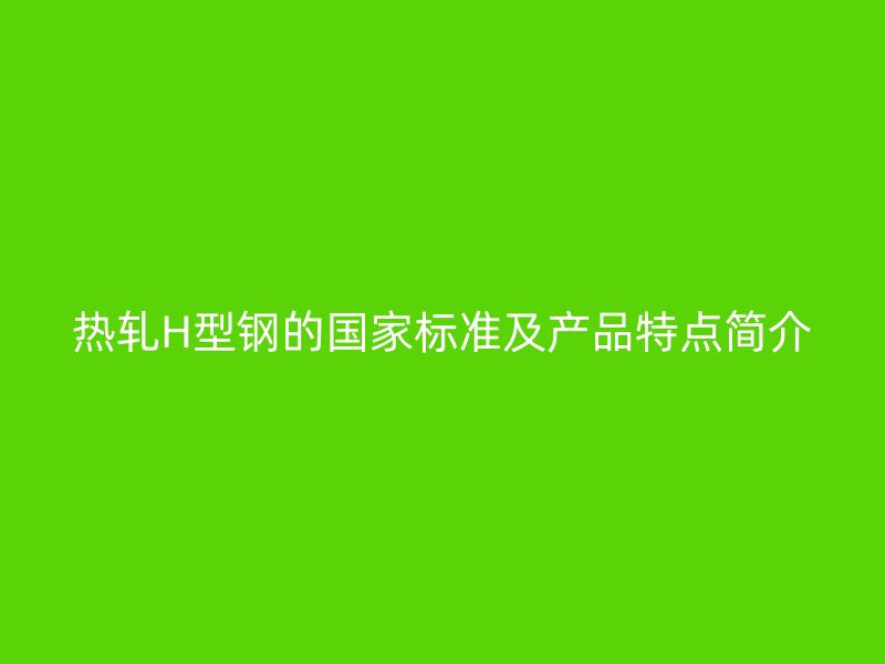 熱軋H型鋼的國家標(biāo)準(zhǔn)及產(chǎn)品特點(diǎn)簡介