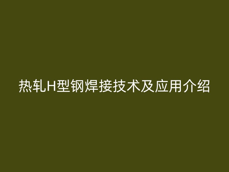 熱軋H型鋼焊接技術(shù)及應(yīng)用介紹