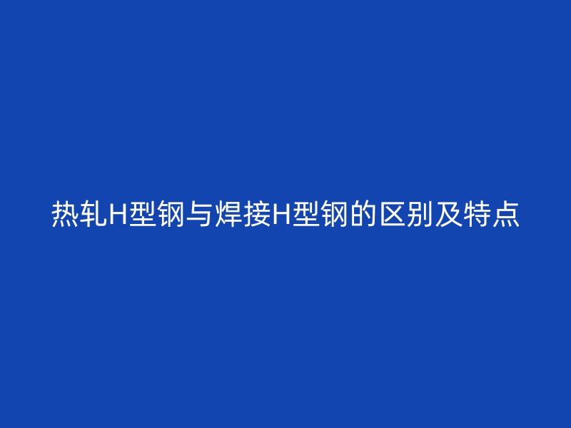 熱軋H型鋼與焊接H型鋼的區(qū)別及特點(diǎn)
