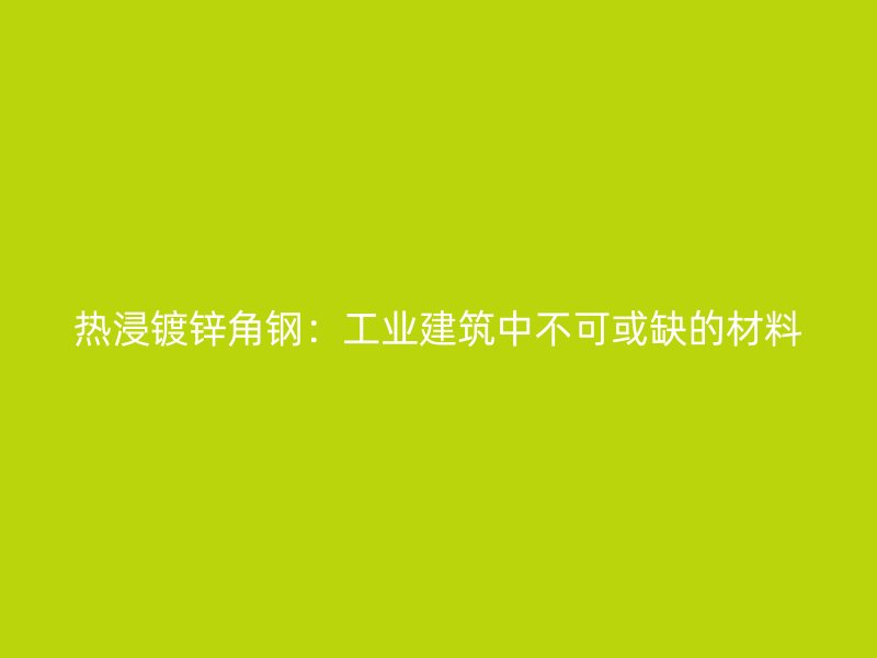 熱浸鍍鋅角鋼：工業(yè)建筑中不可或缺的材料