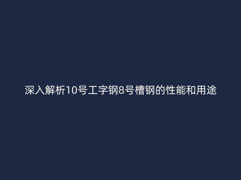 深入解析10號(hào)工字鋼8號(hào)槽鋼的性能和用途