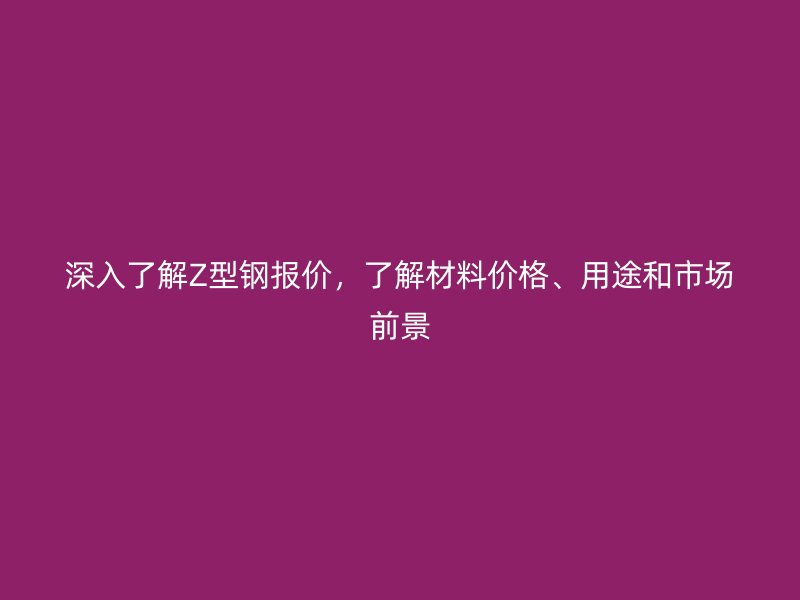 深入了解Z型鋼報(bào)價(jià)，了解材料價(jià)格、用途和市場(chǎng)前景