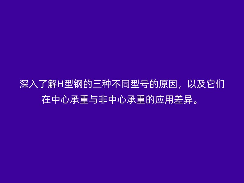 深入了解H型鋼的三種不同型號(hào)的原因，以及它們?cè)谥行某兄嘏c非中心承重的應(yīng)用差異。