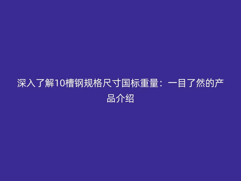 深入了解10槽鋼規(guī)格尺寸國標(biāo)重量：一目了然的產(chǎn)品介紹
