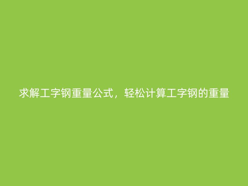 求解工字鋼重量公式，輕松計(jì)算工字鋼的重量