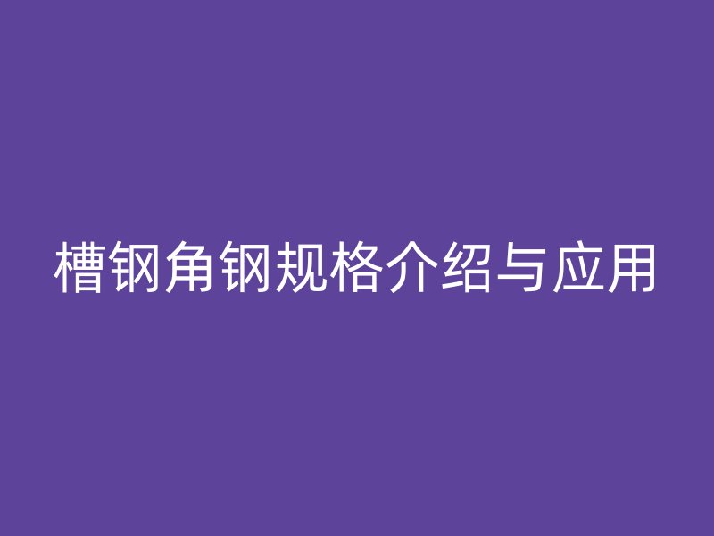 槽鋼角鋼規(guī)格介紹與應用