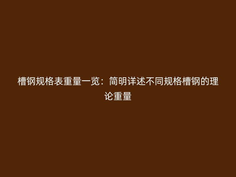 槽鋼規(guī)格表重量一覽：簡(jiǎn)明詳述不同規(guī)格槽鋼的理論重量