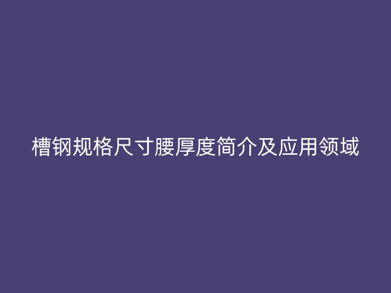 槽鋼規(guī)格尺寸腰厚度簡介及應(yīng)用領(lǐng)域