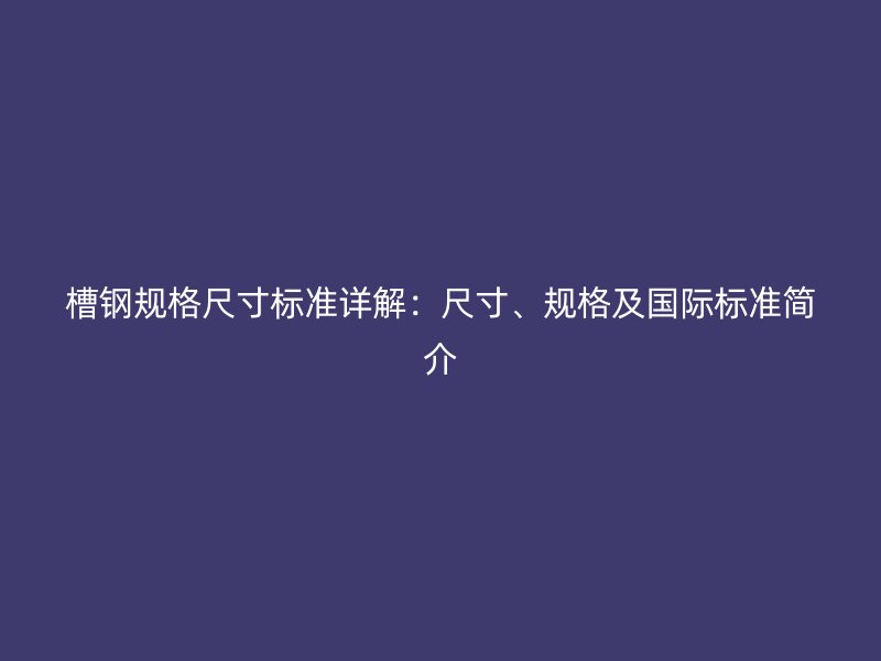 槽鋼規(guī)格尺寸標(biāo)準(zhǔn)詳解：尺寸、規(guī)格及國際標(biāo)準(zhǔn)簡介