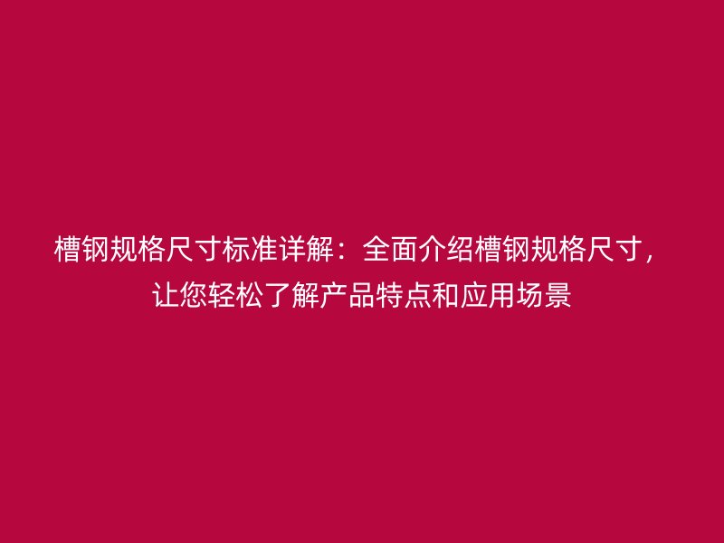 槽鋼規(guī)格尺寸標(biāo)準(zhǔn)詳解：全面介紹槽鋼規(guī)格尺寸，讓您輕松了解產(chǎn)品特點(diǎn)和應(yīng)用場景