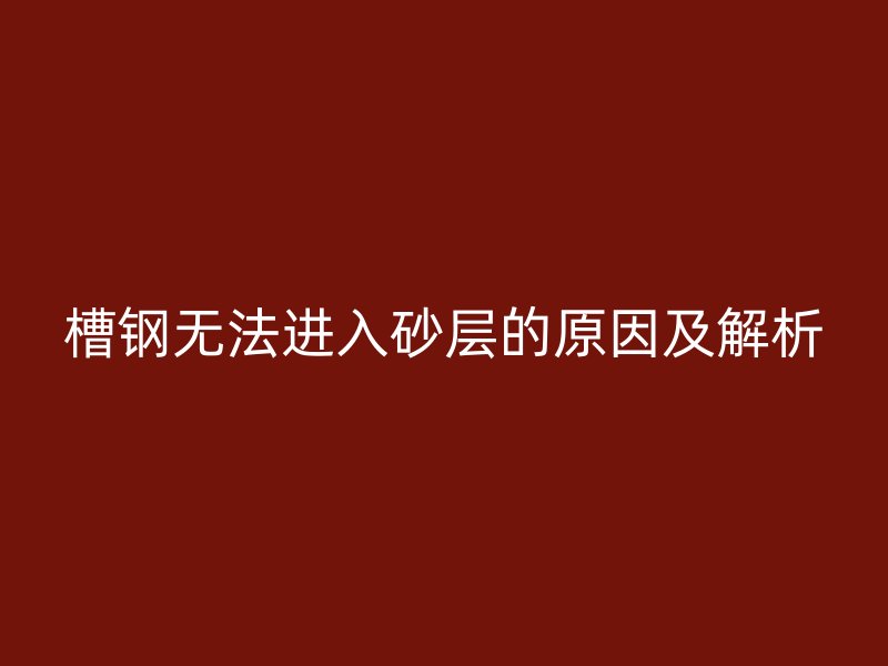 槽鋼無法進(jìn)入砂層的原因及解析