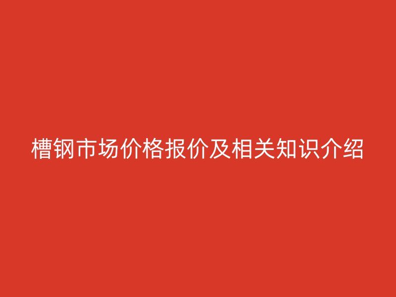 槽鋼市場價格報價及相關(guān)知識介紹