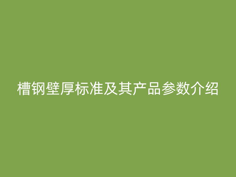 槽鋼壁厚標準及其產(chǎn)品參數(shù)介紹