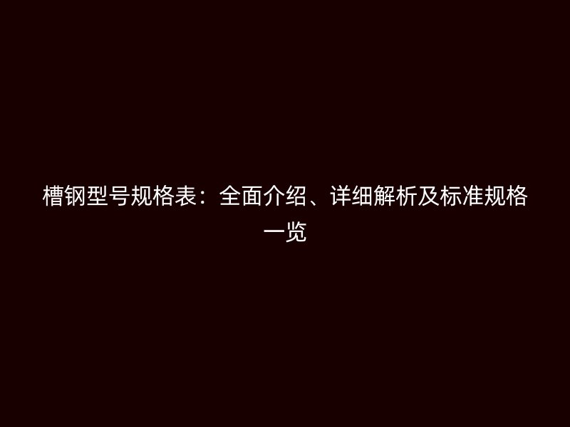 槽鋼型號規(guī)格表：全面介紹、詳細解析及標準規(guī)格一覽
