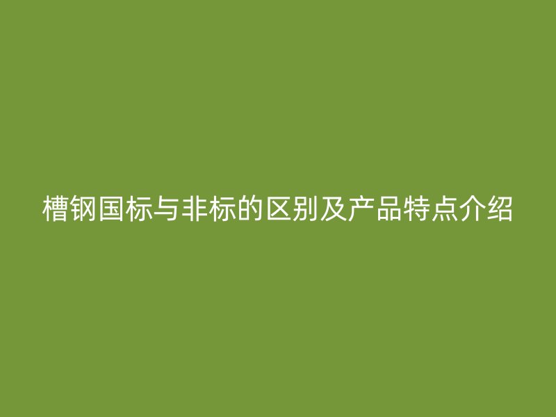 槽鋼國標(biāo)與非標(biāo)的區(qū)別及產(chǎn)品特點(diǎn)介紹