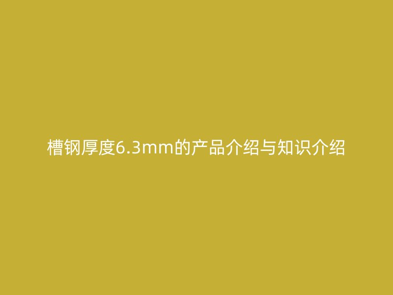 槽鋼厚度6.3mm的產(chǎn)品介紹與知識(shí)介紹