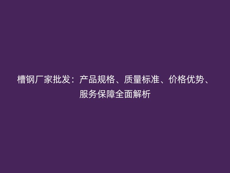 槽鋼廠家批發(fā)：產(chǎn)品規(guī)格、質量標準、價格優(yōu)勢、服務保障全面解析