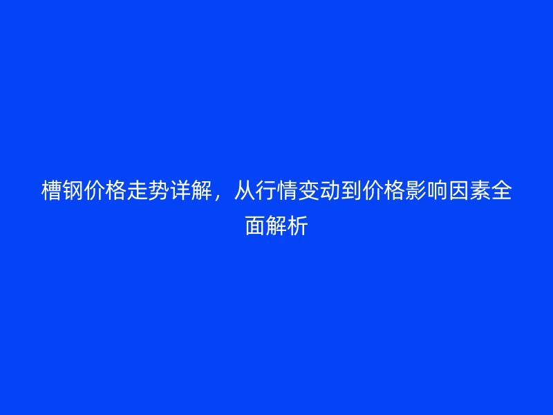槽鋼價(jià)格走勢詳解，從行情變動(dòng)到價(jià)格影響因素全面解析