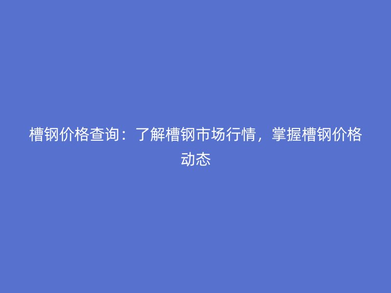 槽鋼價(jià)格查詢：了解槽鋼市場行情，掌握槽鋼價(jià)格動態(tài)