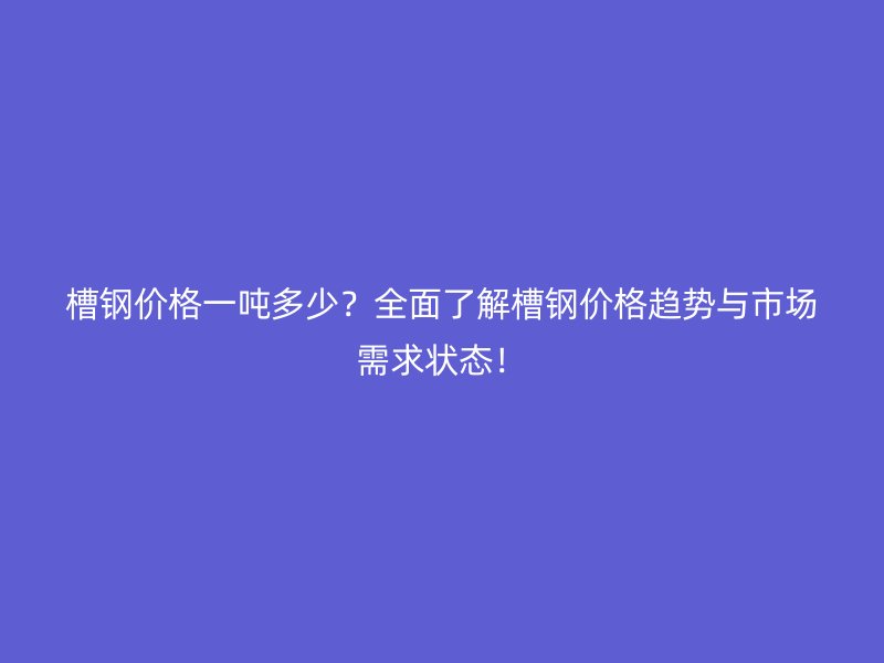 槽鋼價(jià)格一噸多少？全面了解槽鋼價(jià)格趨勢(shì)與市場(chǎng)需求狀態(tài)！
