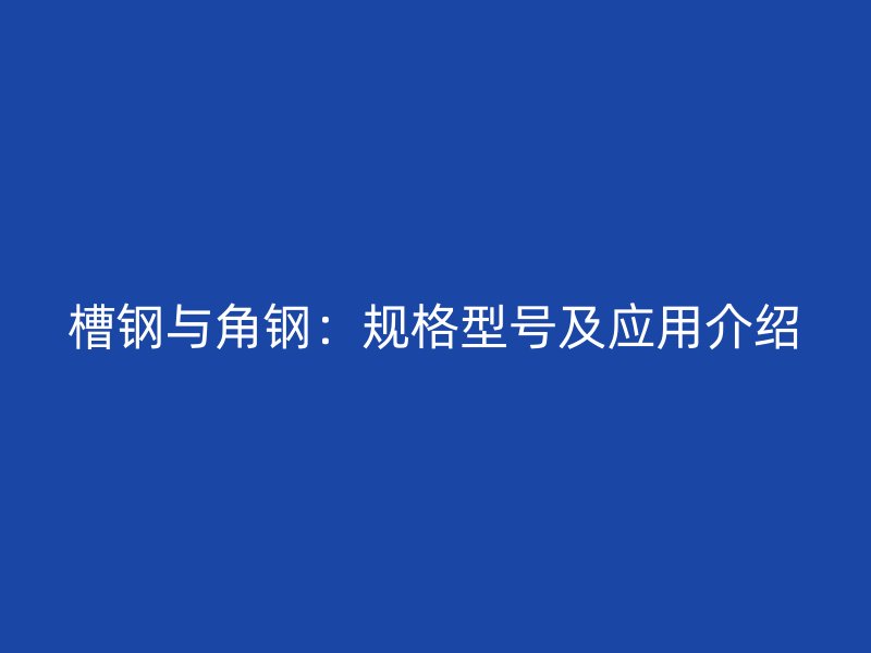 槽鋼與角鋼：規(guī)格型號(hào)及應(yīng)用介紹