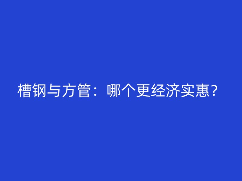 槽鋼與方管：哪個更經(jīng)濟實惠？