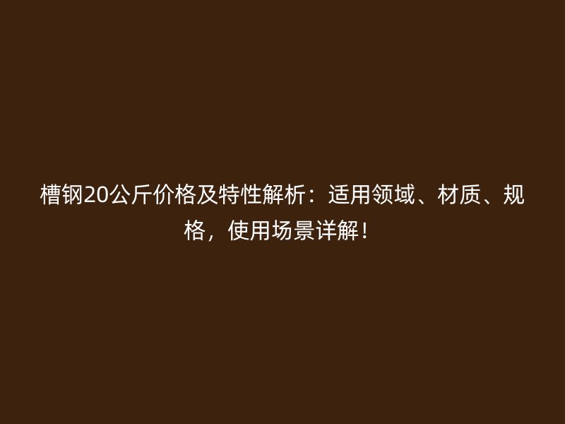 槽鋼20公斤價格及特性解析：適用領(lǐng)域、材質(zhì)、規(guī)格，使用場景詳解！