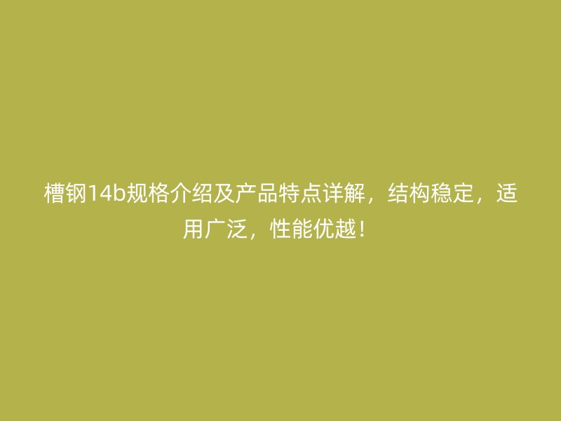 槽鋼14b規(guī)格介紹及產(chǎn)品特點詳解，結(jié)構(gòu)穩(wěn)定，適用廣泛，性能優(yōu)越！