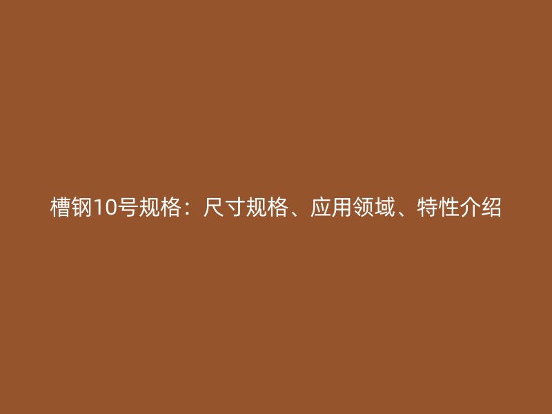 槽鋼10號規(guī)格：尺寸規(guī)格、應用領域、特性介紹