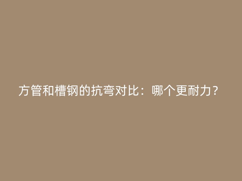 方管和槽鋼的抗彎對比：哪個更耐力？