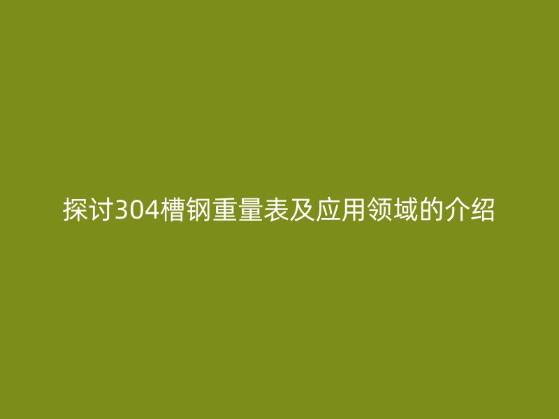 探討304槽鋼重量表及應(yīng)用領(lǐng)域的介紹