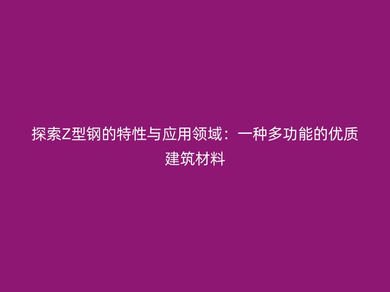 探索Z型鋼的特性與應用領域：一種多功能的優(yōu)質建筑材料