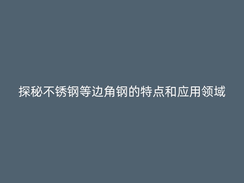 探秘不銹鋼等邊角鋼的特點和應(yīng)用領(lǐng)域