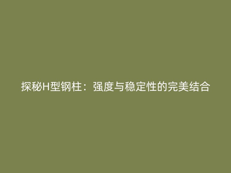探秘H型鋼柱：強度與穩(wěn)定性的完美結合
