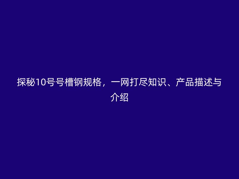 探秘10號(hào)號(hào)槽鋼規(guī)格，一網(wǎng)打盡知識(shí)、產(chǎn)品描述與介紹