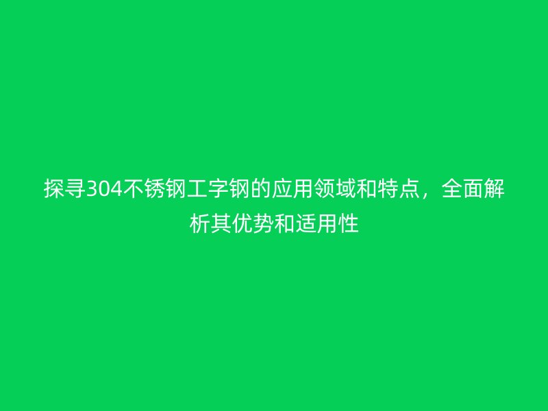 探尋304不銹鋼工字鋼的應(yīng)用領(lǐng)域和特點(diǎn)，全面解析其優(yōu)勢和適用性