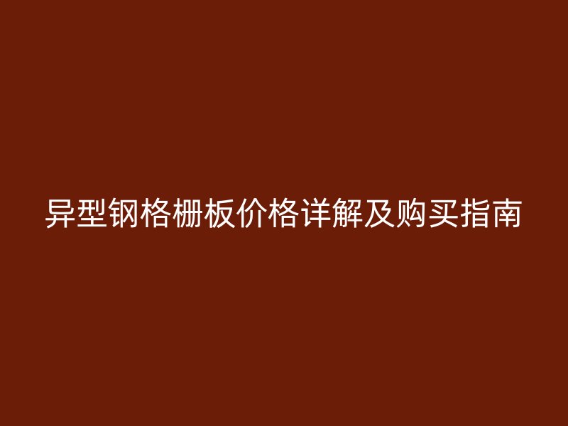 異型鋼格柵板價(jià)格詳解及購(gòu)買(mǎi)指南