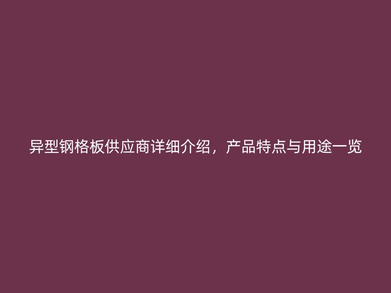 異型鋼格板供應(yīng)商詳細(xì)介紹，產(chǎn)品特點與用途一覽