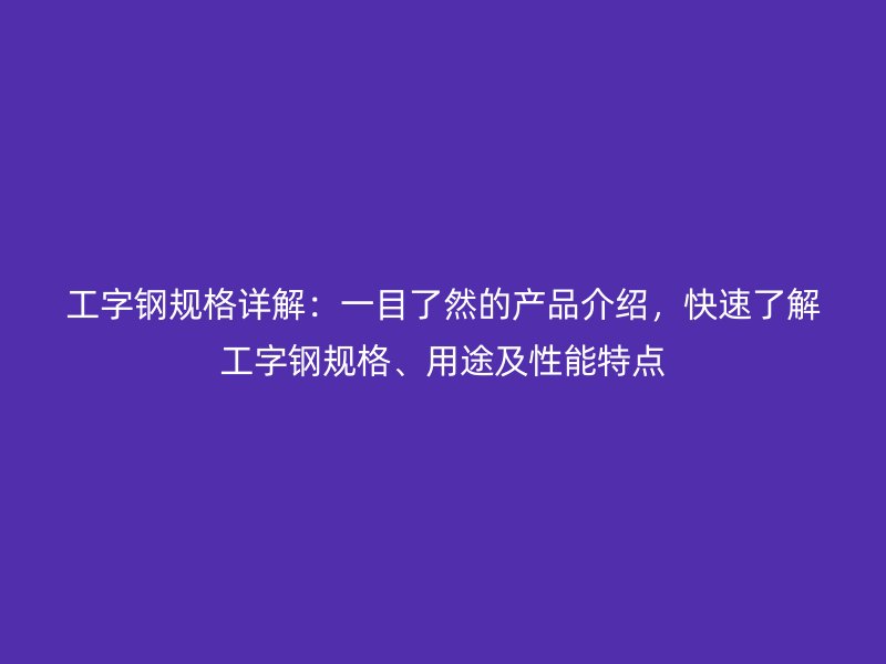 工字鋼規(guī)格詳解：一目了然的產(chǎn)品介紹，快速了解工字鋼規(guī)格、用途及性能特點(diǎn)