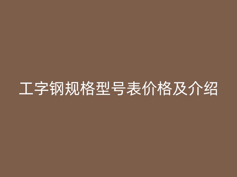 工字鋼規(guī)格型號(hào)表價(jià)格及介紹