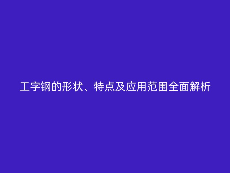 工字鋼的形狀、特點及應用范圍全面解析