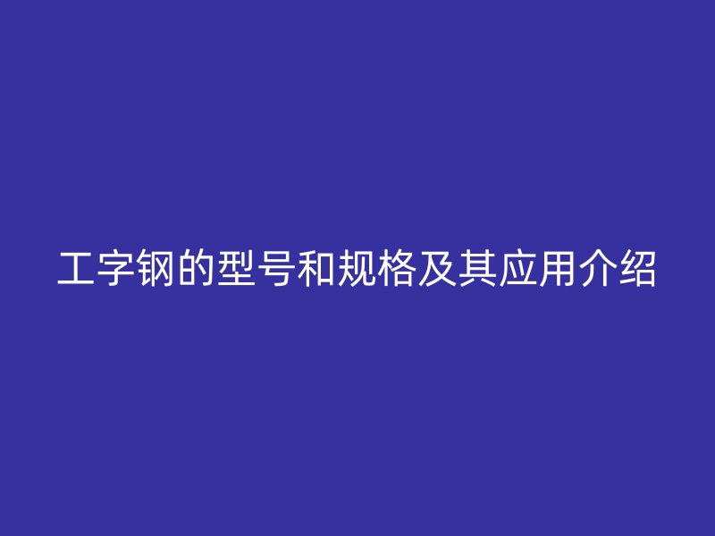 工字鋼的型號(hào)和規(guī)格及其應(yīng)用介紹