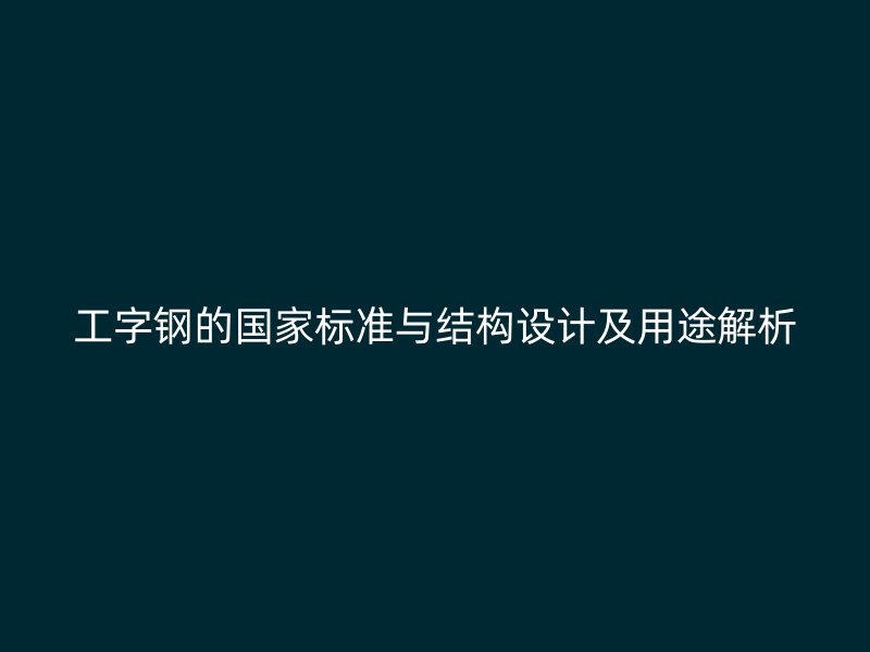 工字鋼的國家標(biāo)準(zhǔn)與結(jié)構(gòu)設(shè)計及用途解析