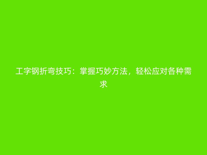 工字鋼折彎技巧：掌握巧妙方法，輕松應(yīng)對各種需求