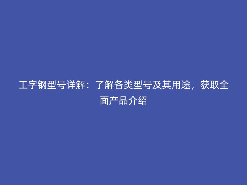 工字鋼型號(hào)詳解：了解各類型號(hào)及其用途，獲取全面產(chǎn)品介紹
