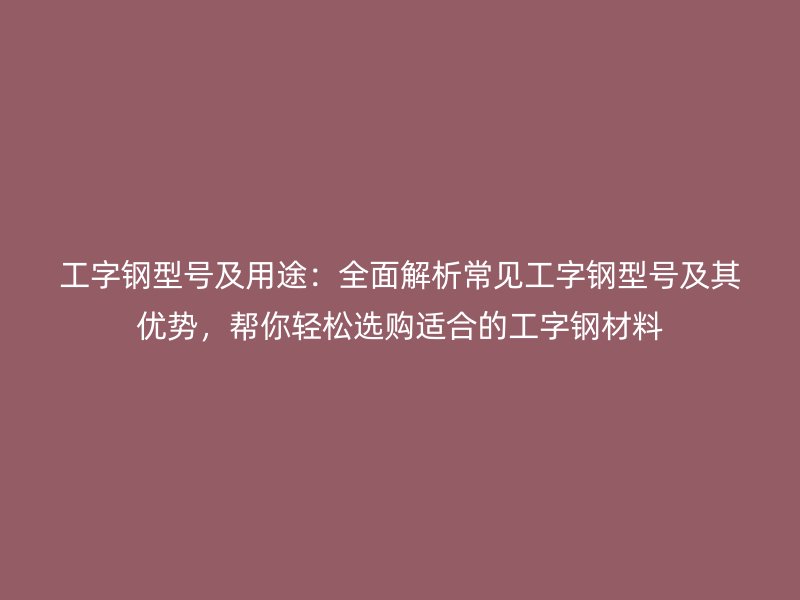 工字鋼型號(hào)及用途：全面解析常見工字鋼型號(hào)及其優(yōu)勢(shì)，幫你輕松選購(gòu)適合的工字鋼材料