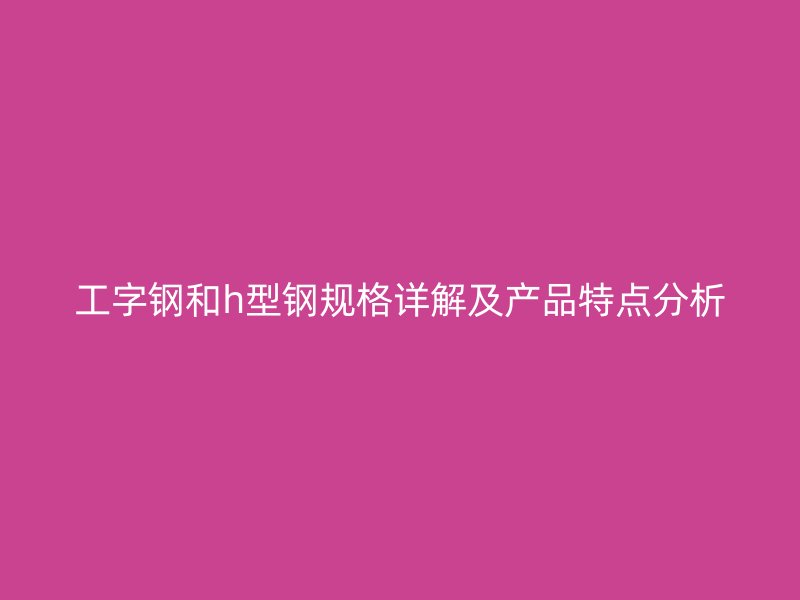 工字鋼和h型鋼規(guī)格詳解及產(chǎn)品特點(diǎn)分析
